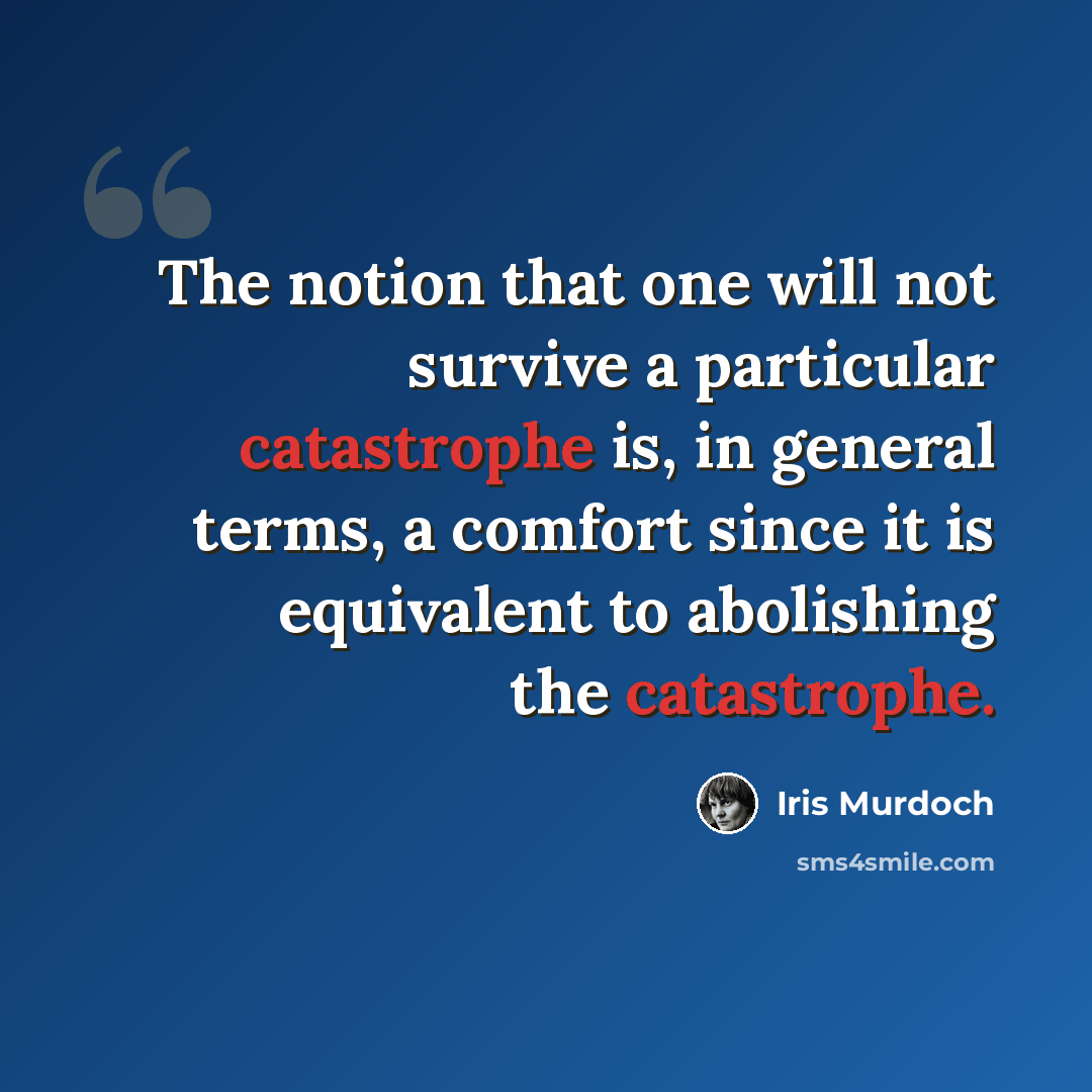 “The notion that one will not survive a particular catastrophe is, in general terms, a comfort since it is equivalent to abolishing the catastrophe.” quote by Iris Murdoch