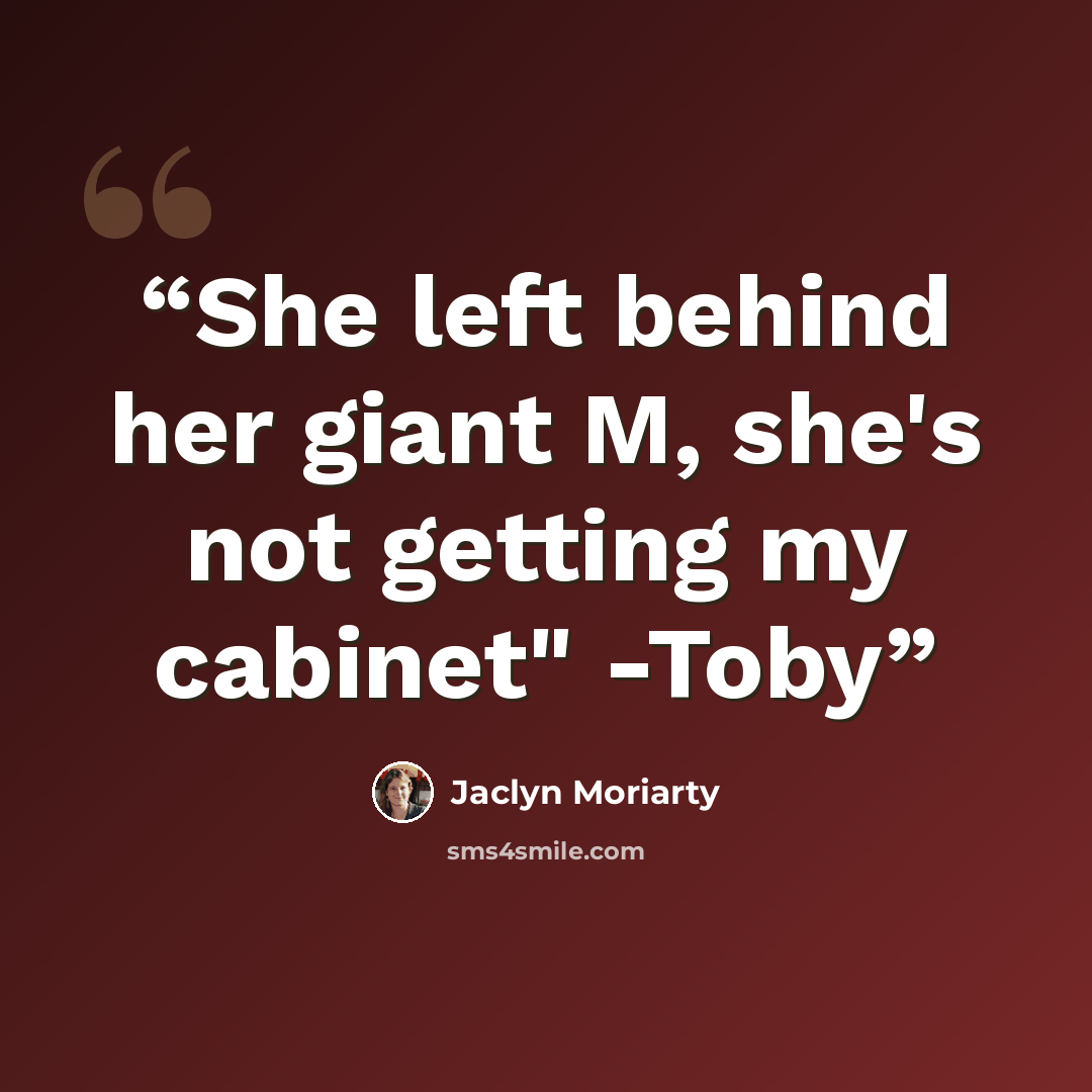“She left behind her giant M, she's not getting my cabinet" -Toby” quote by Jaclyn Moriarty