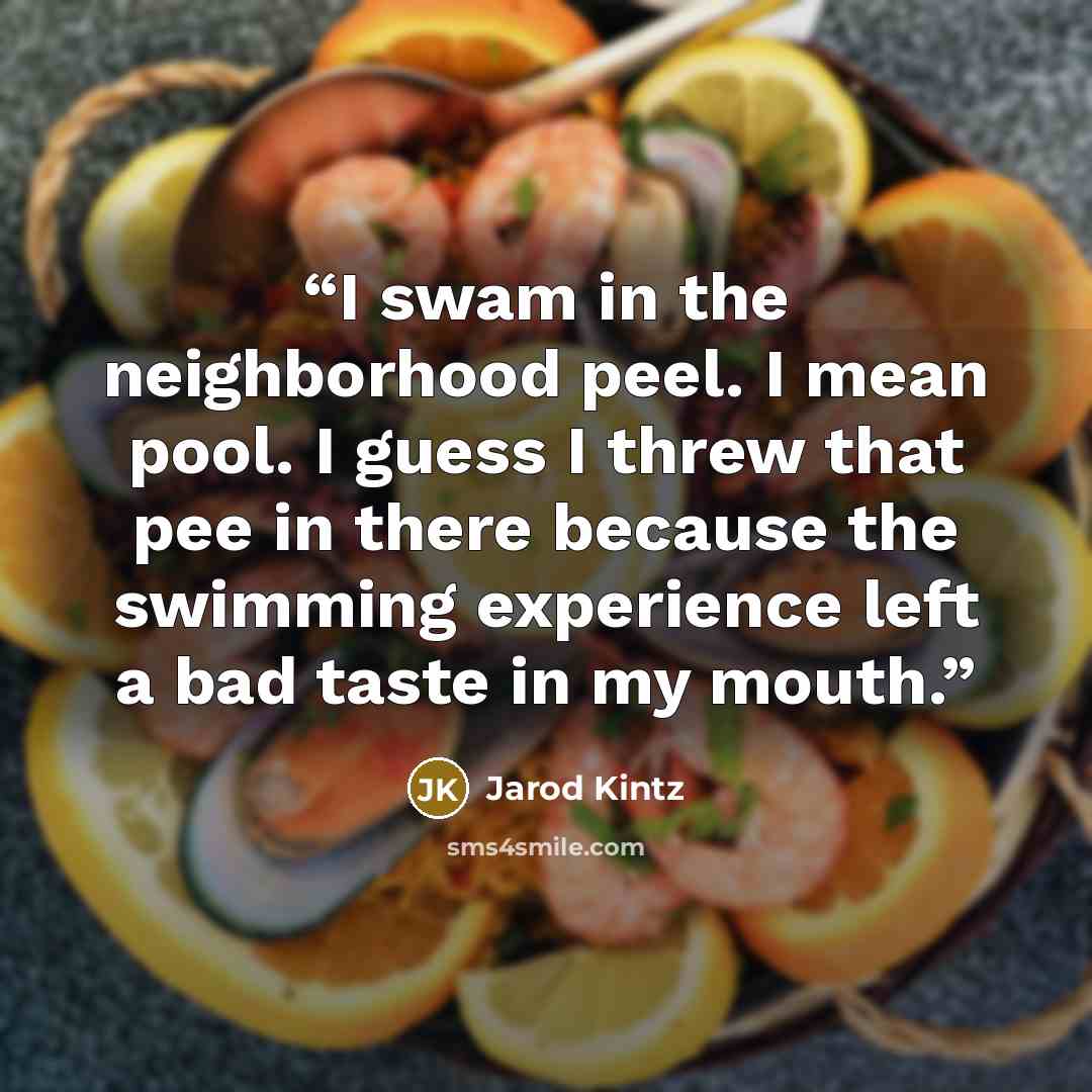 “I swam in the neighborhood peel. I mean pool. I guess I threw that pee in there because the swimming experience left a bad taste in my mouth.” quote by Jarod Kintz