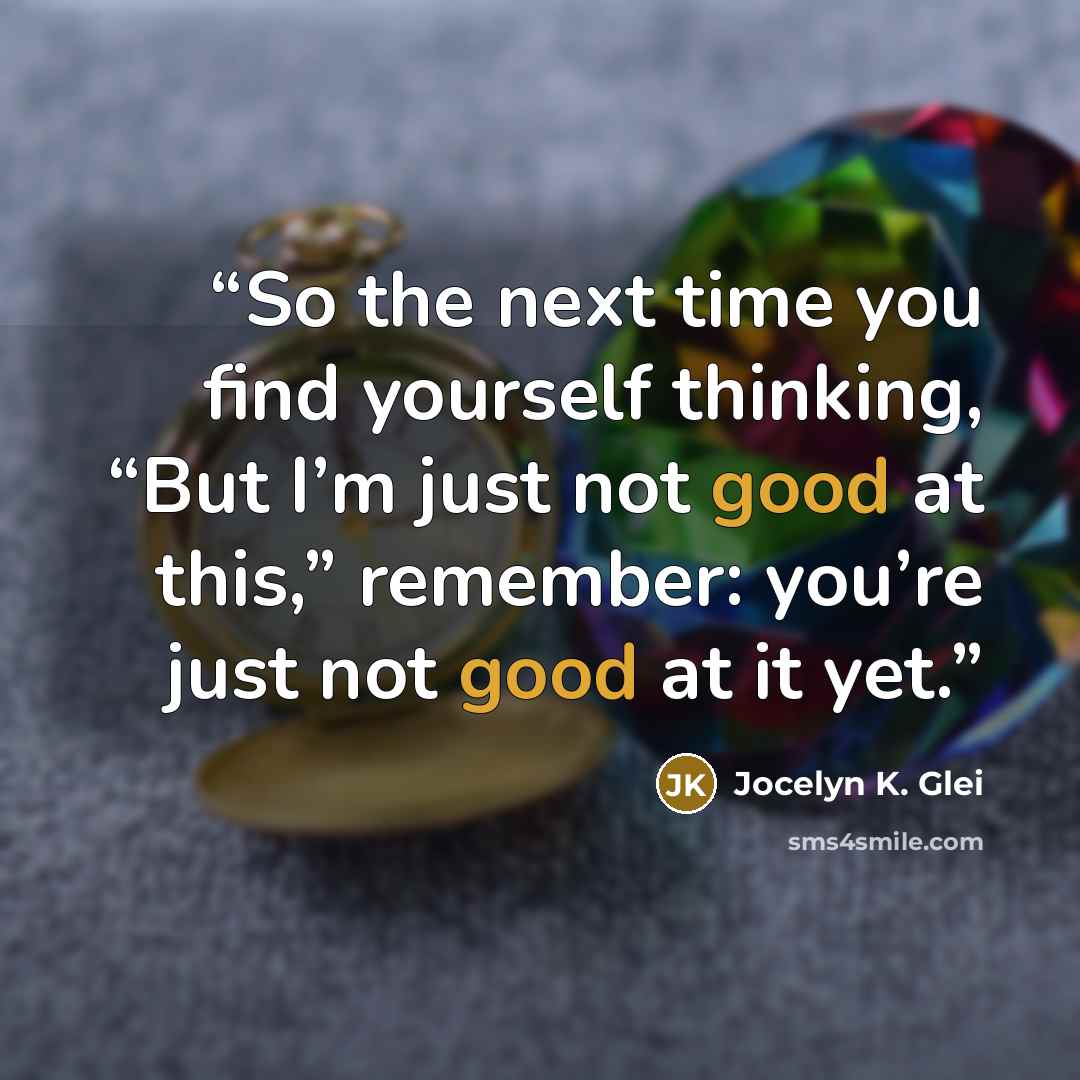“So the next time you find yourself thinking, “But I’m just not good at this,” remember: you’re just not good at it yet.” quote by Jocelyn K. Glei