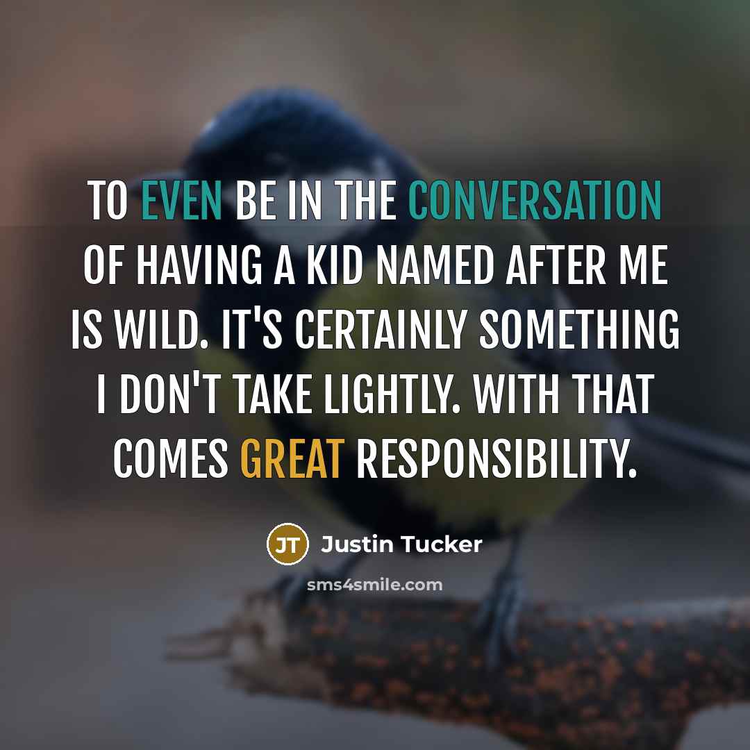 “To even be in the conversation of having a kid named after me is wild. It's certainly something I don't take lightly. With that comes great responsibility.” quote by Justin Tucker
