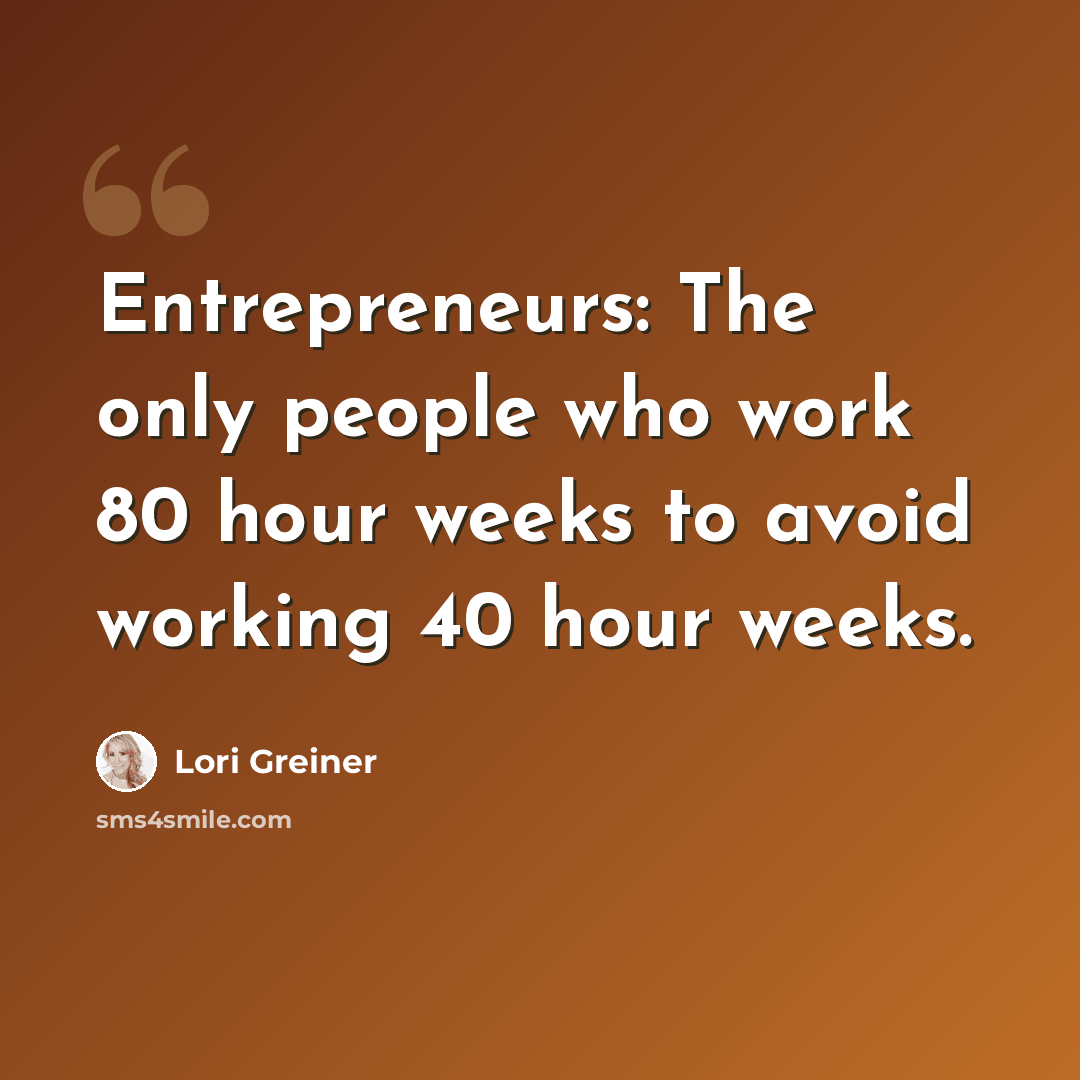 “Entrepreneurs: The only people who work 80 hour weeks to avoid working 40 hour weeks.” quote by Lori Greiner