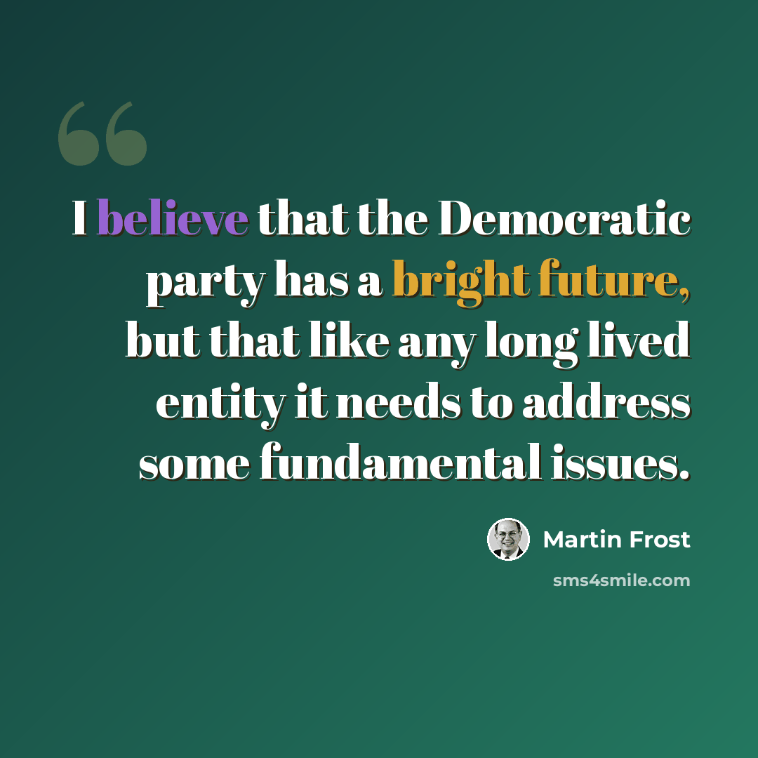 “I believe that the Democratic party has a bright future, but that like any long lived entity it needs to address some fundamental issues.” quote by Martin Frost