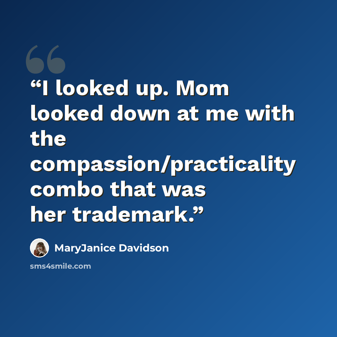 “I looked up. Mom looked down at me with the compassion/practicality combo that was her trademark.” quote by MaryJanice Davidson