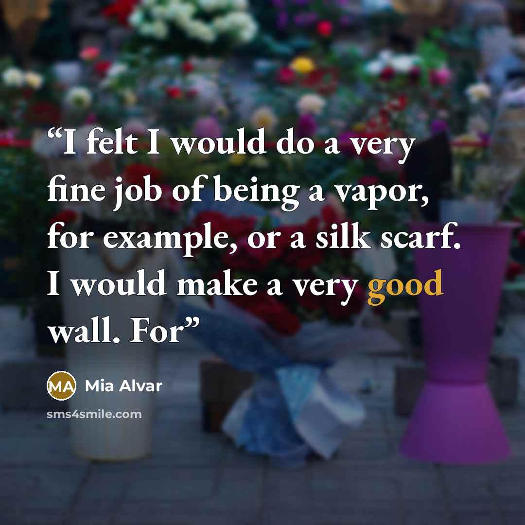 “I felt I would do a very fine job of being a vapor, for example, or a silk scarf. I would make a very good wall. For” quote by Mia Alvar