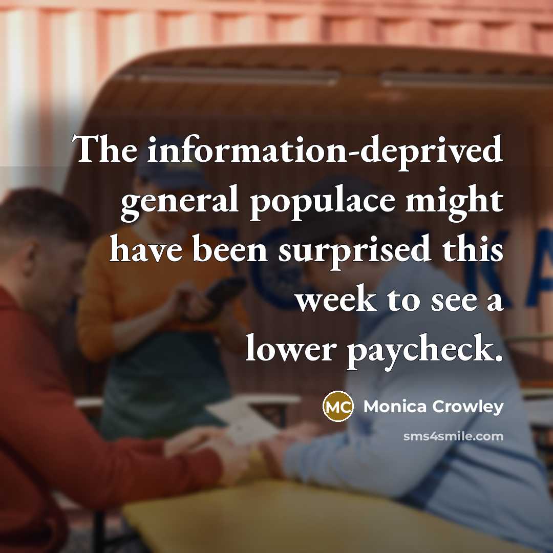 “The information-deprived general populace might have been surprised this week to see a lower paycheck.” quote by Monica Crowley