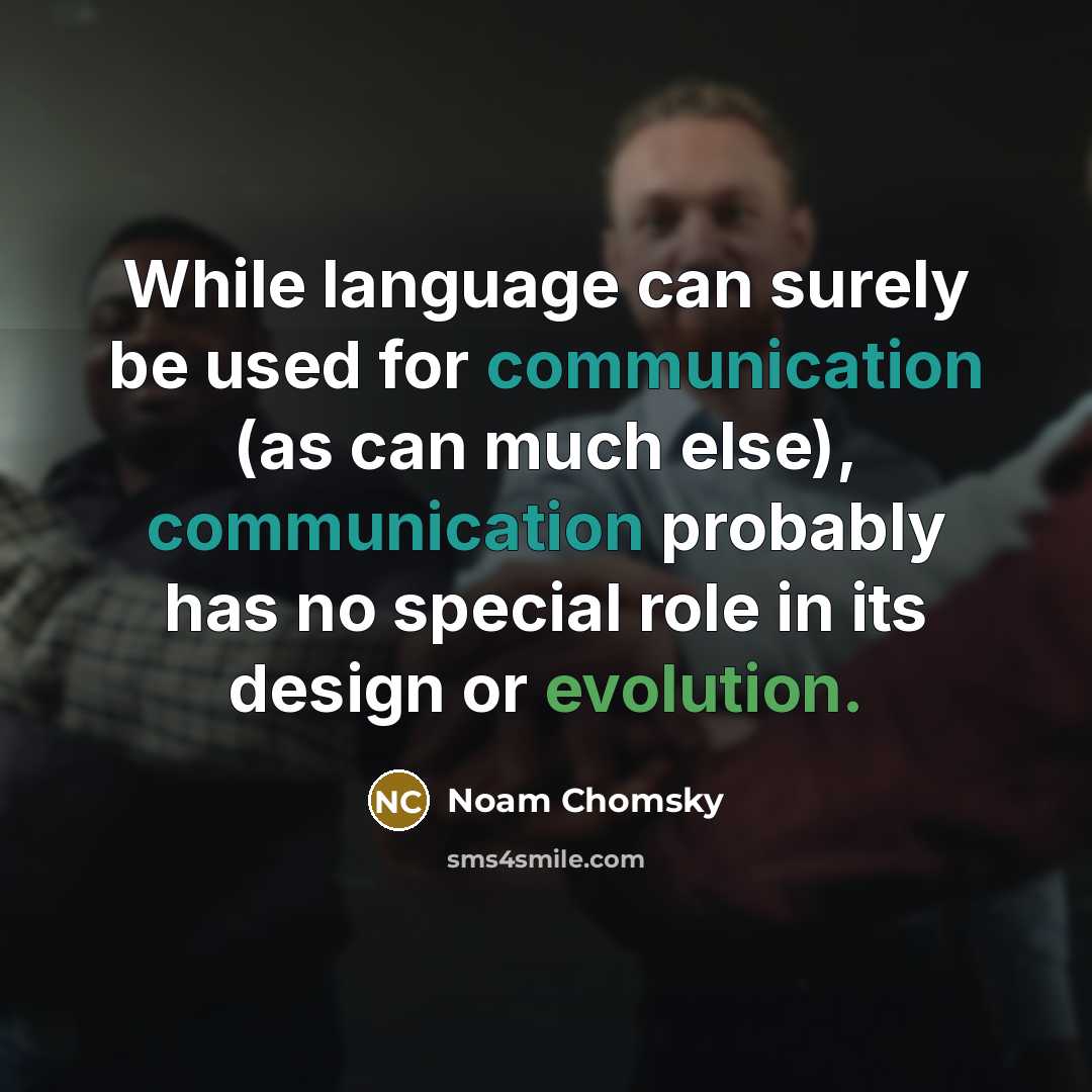 “While language can surely be used for communication (as can much else), communication probably has no special role in its design or evolution.” quote by Noam Chomsky