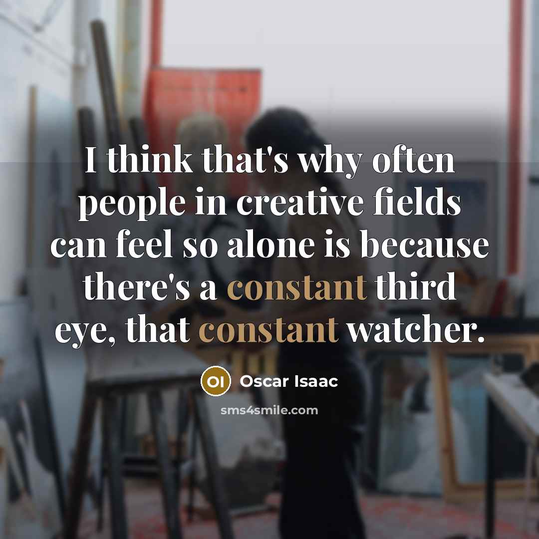 “I think that's why often people in creative fields can feel so alone is because there's a constant third eye, that constant watcher.” quote by Oscar Isaac