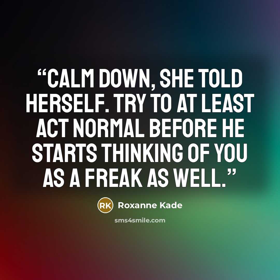 “Calm down, she told herself. Try to at least act normal before he starts thinking of you as a freak as well.” quote by Roxanne Kade