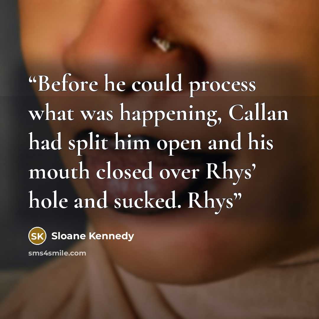 “Before he could process what was happening, Callan had split him open and his mouth closed over Rhys’ hole and sucked. Rhys” quote by Sloane Kennedy