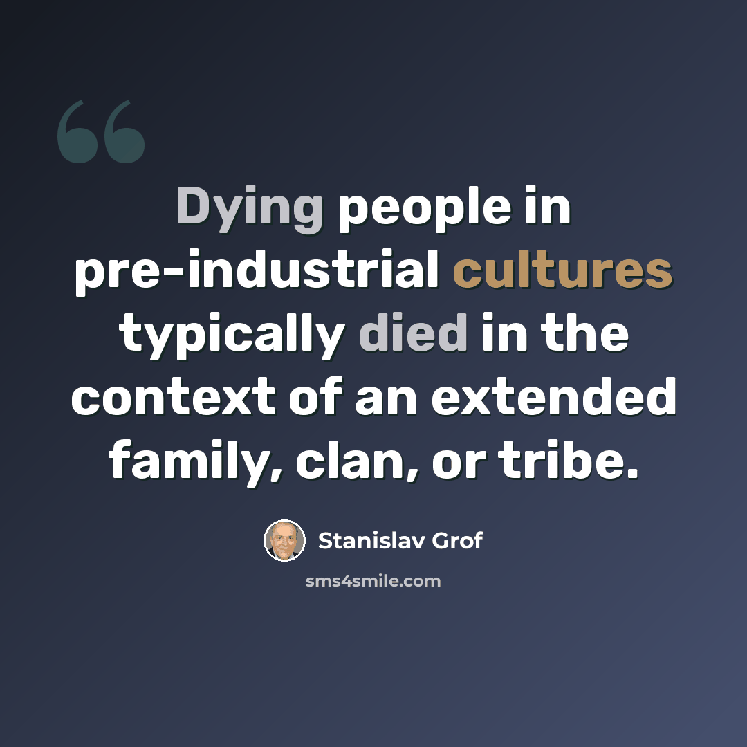 “Dying people in pre-industrial cultures typically died in the context of an extended family, clan, or tribe.” quote by Stanislav Grof