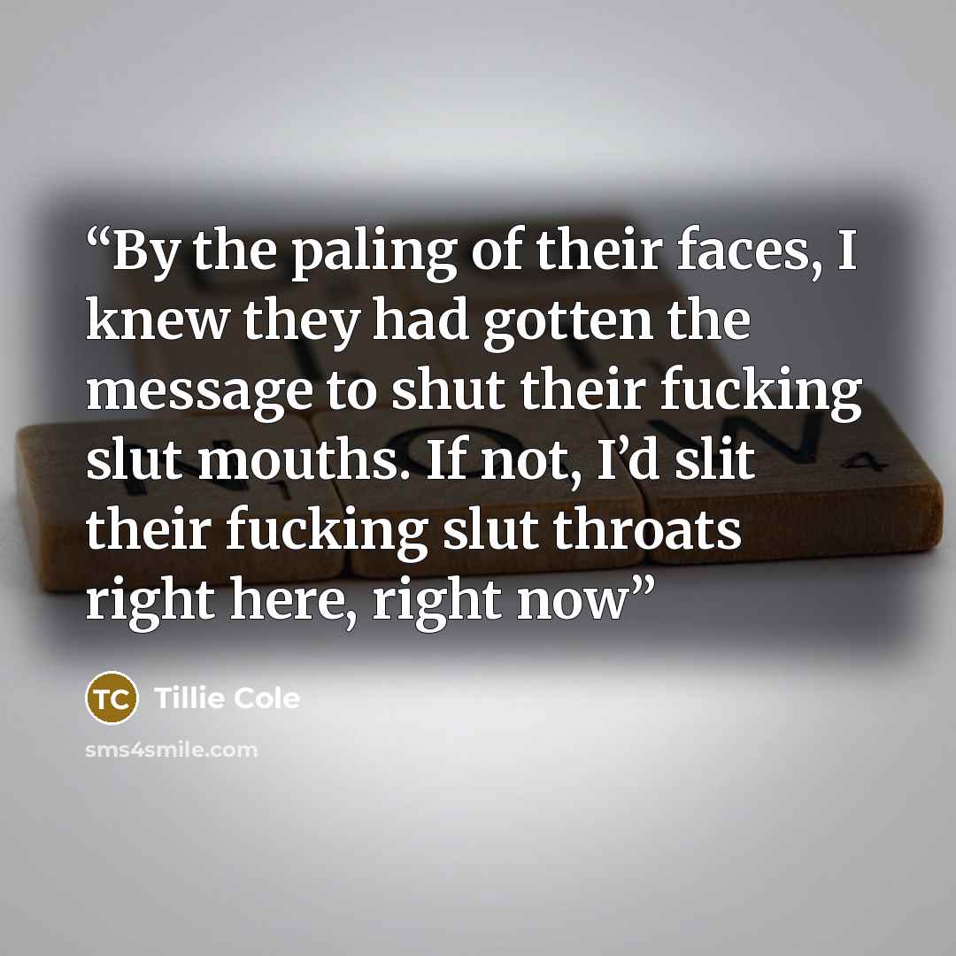 “By the paling of their faces, I knew they had gotten the message to shut their fucking slut mouths. If not, I’d slit their fucking slut throats right here, right now” quote by Tillie Cole