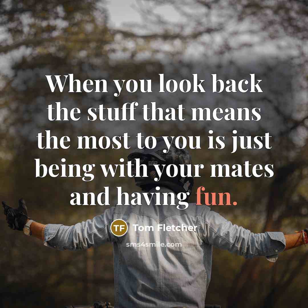 “When you look back the stuff that means the most to you is just being with your mates and having fun.” quote by Tom Fletcher