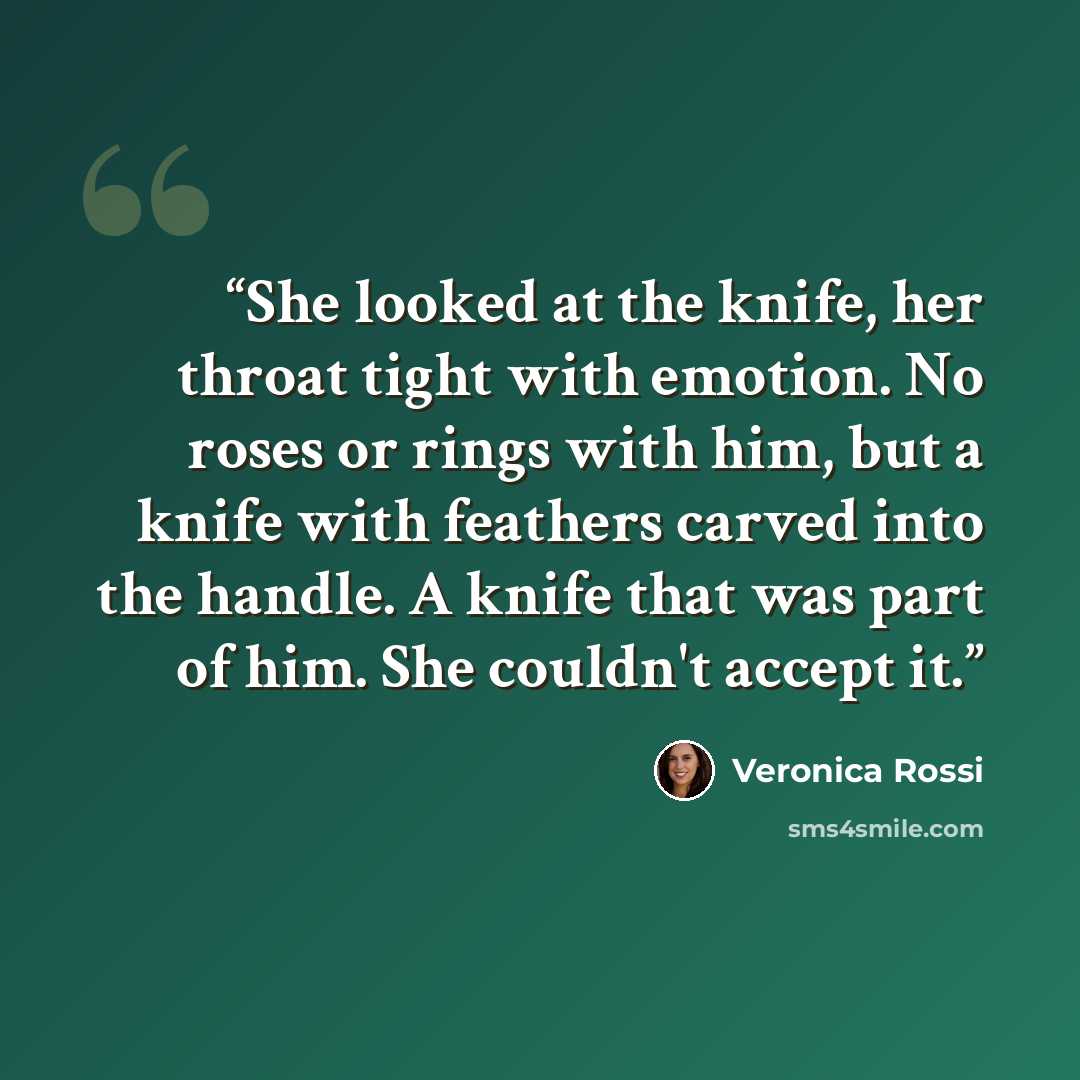 “She looked at the knife, her throat tight with emotion. No roses or rings with him, but a knife with feathers carved into the handle. A knife that was part of him. She couldn't accept it.” quote by Veronica Rossi