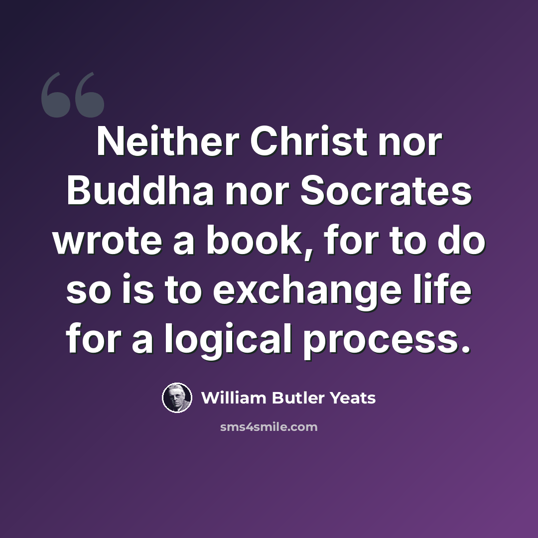“Neither Christ nor Buddha nor Socrates wrote a book, for to do so is to exchange life for a logical process.” quote by William Butler Yeats