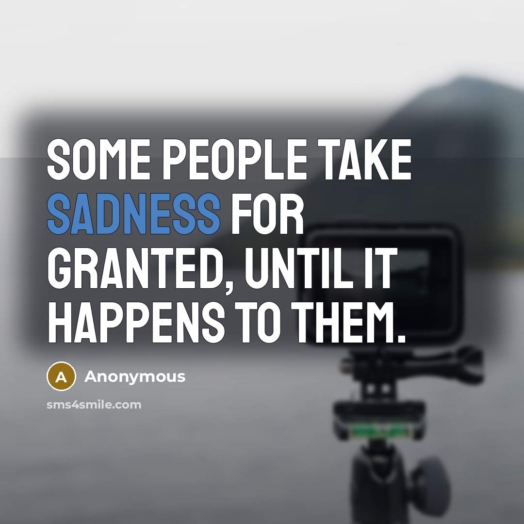 “Some people take sadness for granted, until it happens to them.” quote by Anonymous