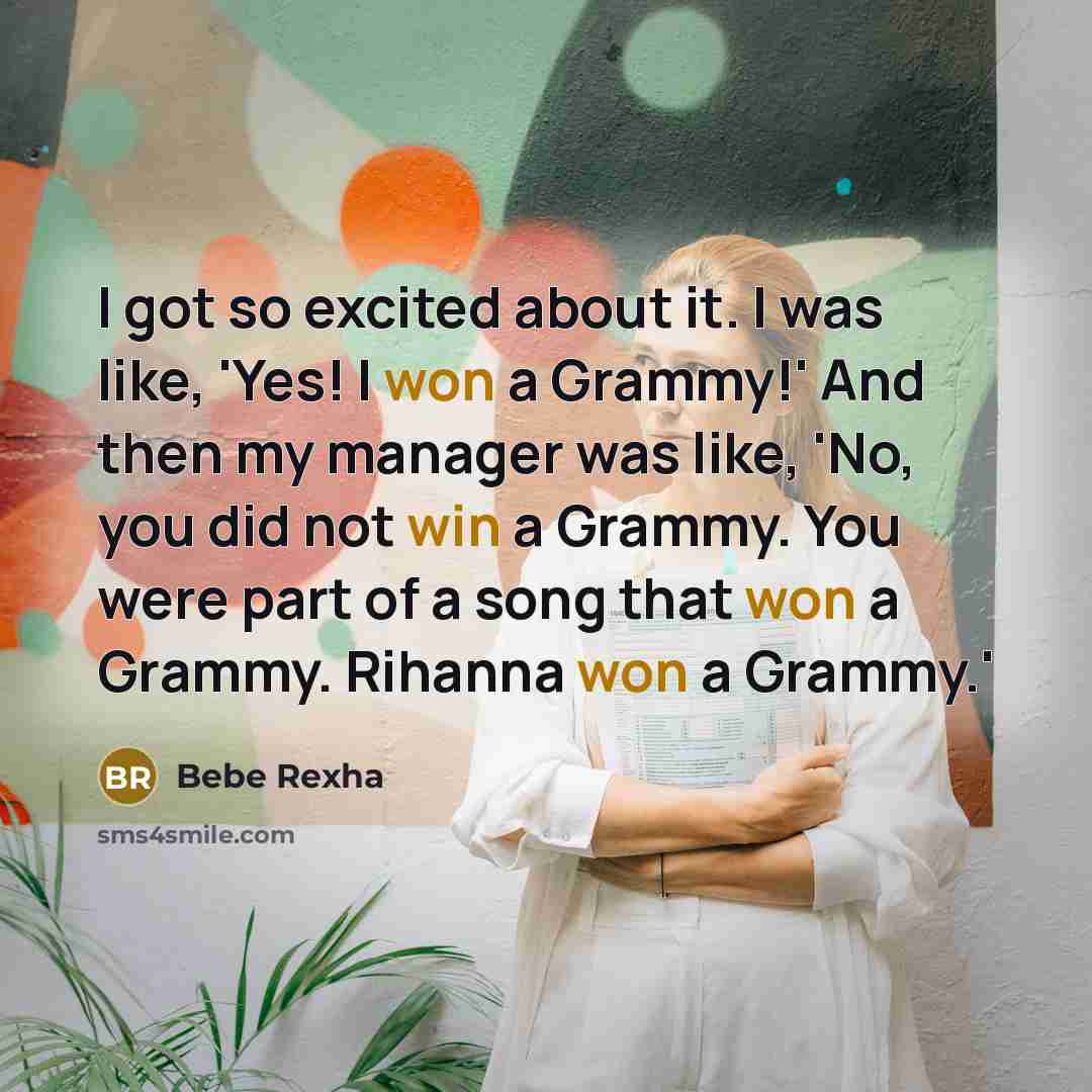 “I got so excited about it. I was like, 'Yes! I won a Grammy!' And then my manager was like, 'No, you did not win a Grammy. You were part of a song that won a Grammy. Rihanna won a Grammy.'” quote by Bebe Rexha