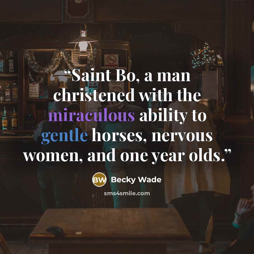 “Saint Bo, a man christened with the miraculous ability to gentle horses, nervous women, and one year olds.” quote by Becky Wade