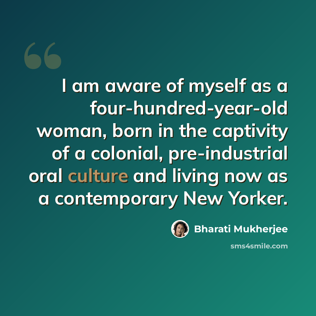 “I am aware of myself as a four-hundred-year-old woman, born in the captivity of a colonial, pre-industrial oral culture and living now as a contemporary New Yorker.” quote by Bharati Mukherjee