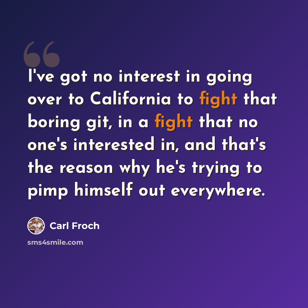 “I've got no interest in going over to California to fight that boring git, in a fight that no one's interested in, and that's the reason why he's trying to pimp himself out everywhere.” quote by Carl Froch