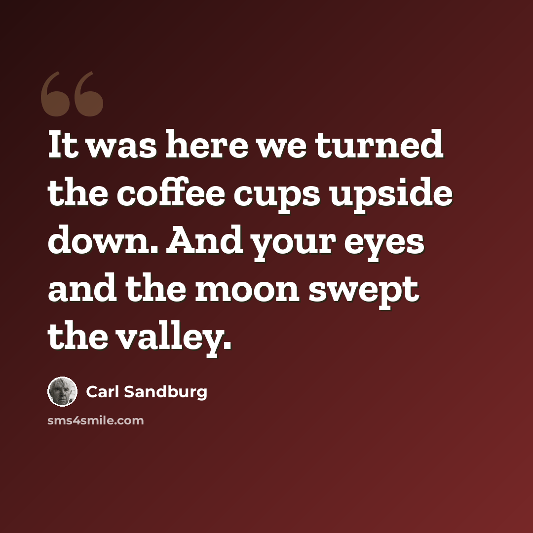 “It was here we turned the coffee cups upside down. And your eyes and the moon swept the valley.” quote by Carl Sandburg