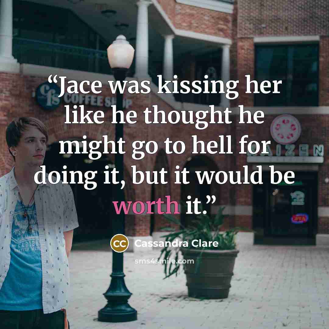 “Jace was kissing her like he thought he might go to hell for doing it, but it would be worth it.” quote by Cassandra Clare
