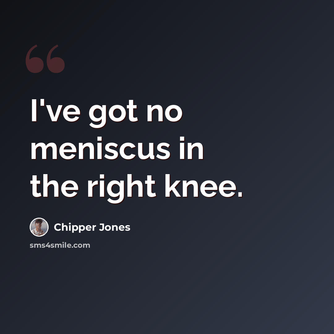 “I've got no meniscus in the right knee.” quote by Chipper Jones