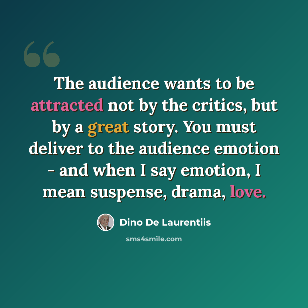 “The audience wants to be attracted not by the critics, but by a great story. You must deliver to the audience emotion - and when I say emotion, I mean suspense, drama, love.” quote by Dino De Laurentiis