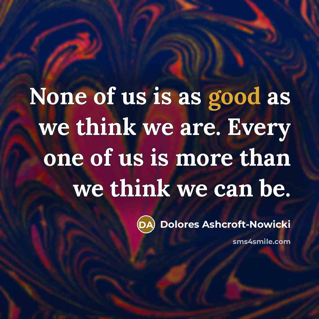 “None of us is as good as we think we are. Every one of us is more than we think we can be.” quote by Dolores Ashcroft-Nowicki