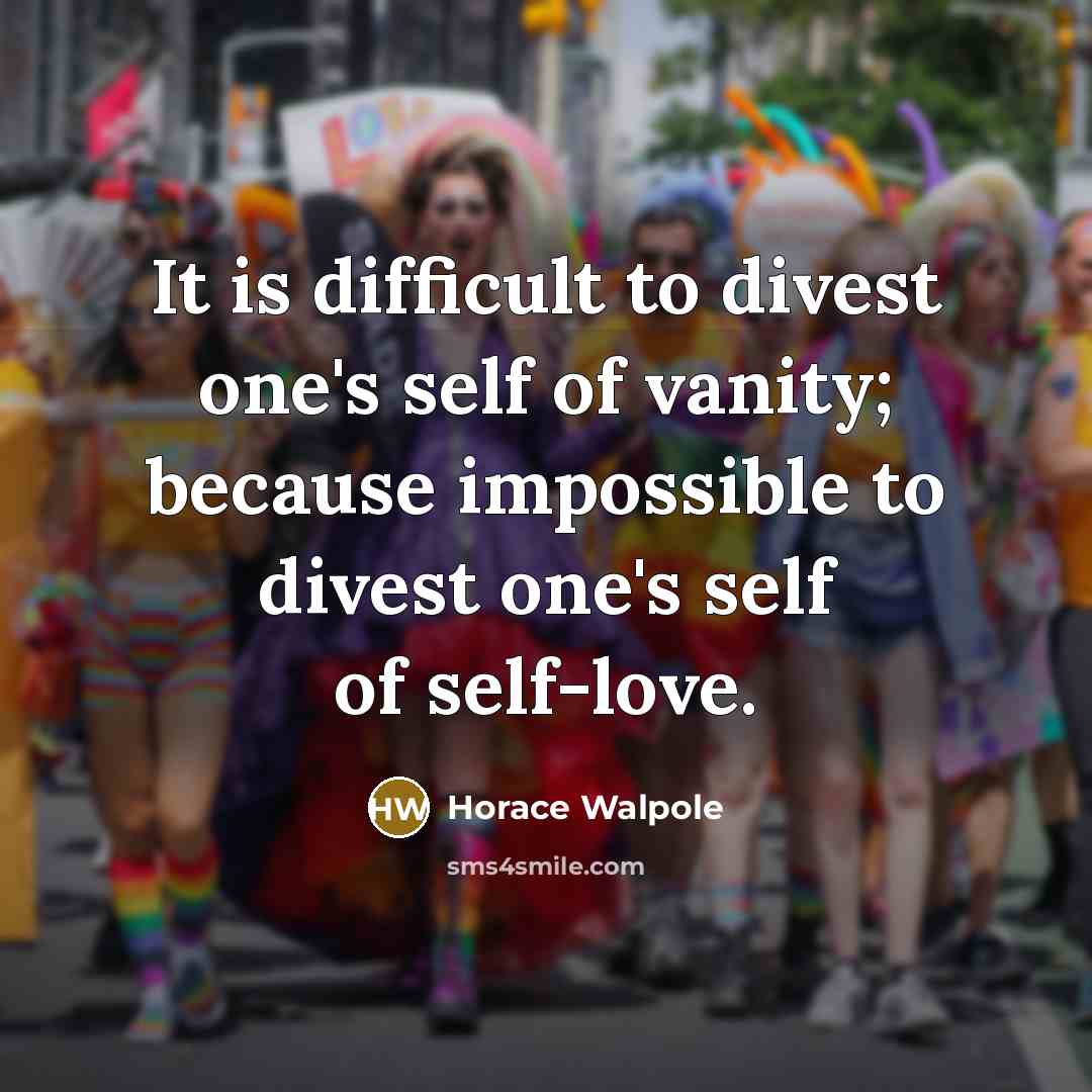 “It is difficult to divest one's self of vanity; because impossible to divest one's self of self-love.” quote by Horace Walpole