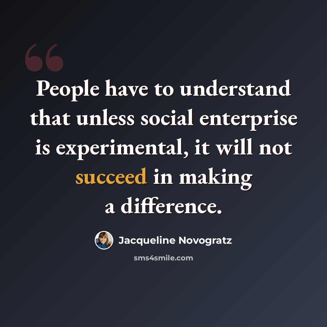 “People have to understand that unless social enterprise is experimental, it will not succeed in making a difference.” quote by Jacqueline Novogratz