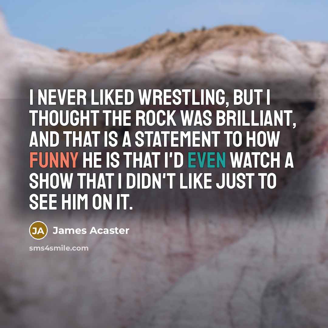 “I never liked wrestling, but I thought The Rock was brilliant, and that is a statement to how funny he is that I'd even watch a show that I didn't like just to see him on it.” quote by James Acaster