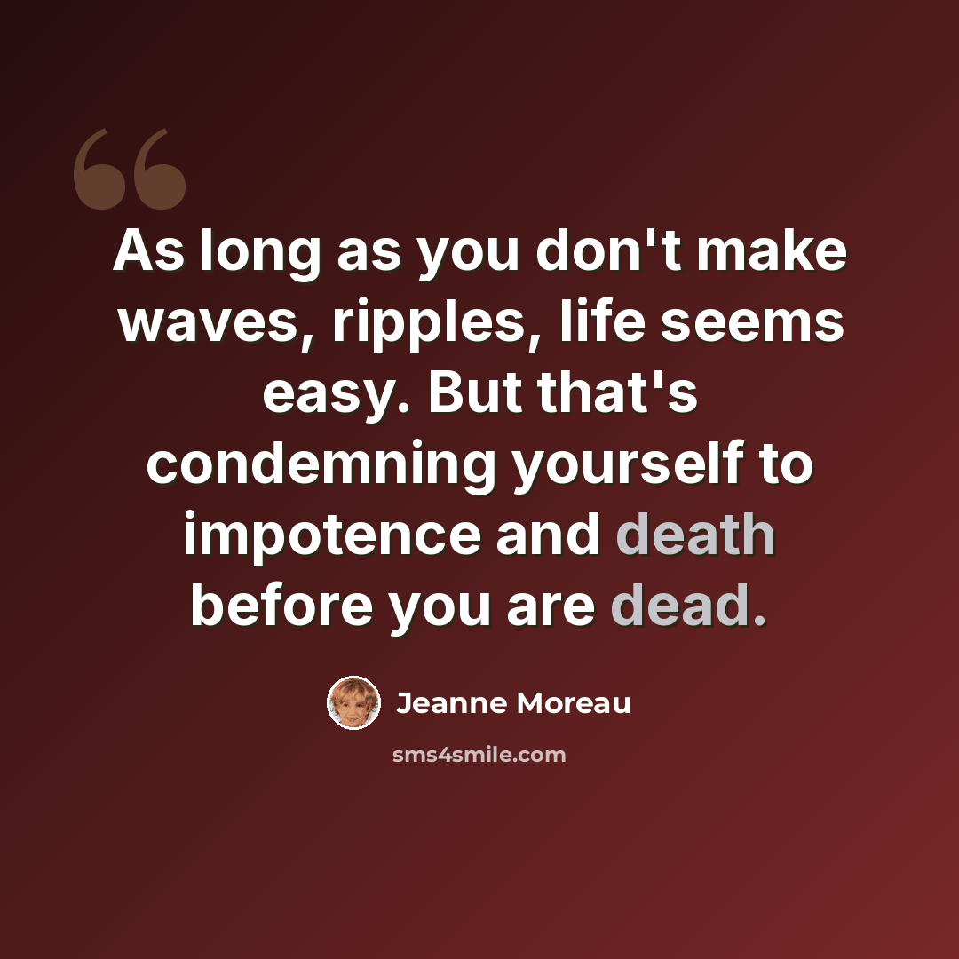 “As long as you don't make waves, ripples, life seems easy. But that's condemning yourself to impotence and death before you are dead.” quote by Jeanne Moreau