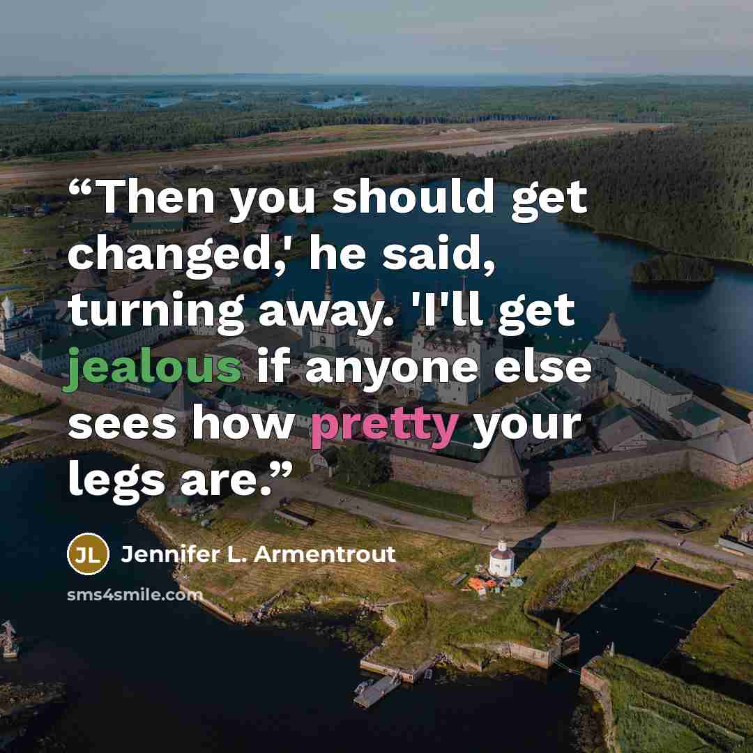 “Then you should get changed,' he said, turning away. 'I'll get jealous if anyone else sees how pretty your legs are.” quote by Jennifer L. Armentrout