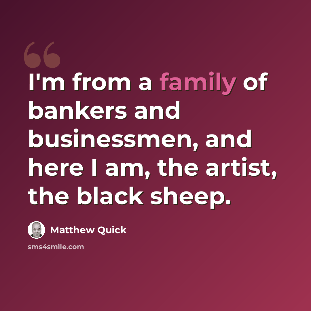 “I'm from a family of bankers and businessmen, and here I am, the artist, the black sheep.” quote by Matthew Quick