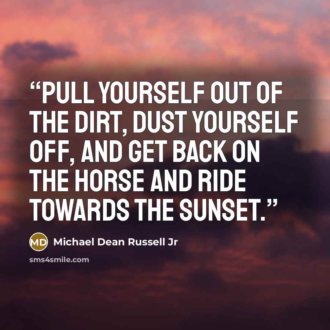 “Pull yourself out of the dirt, dust yourself off, and get back on the horse and ride towards the sunset.” quote by Michael Dean Russell Jr
