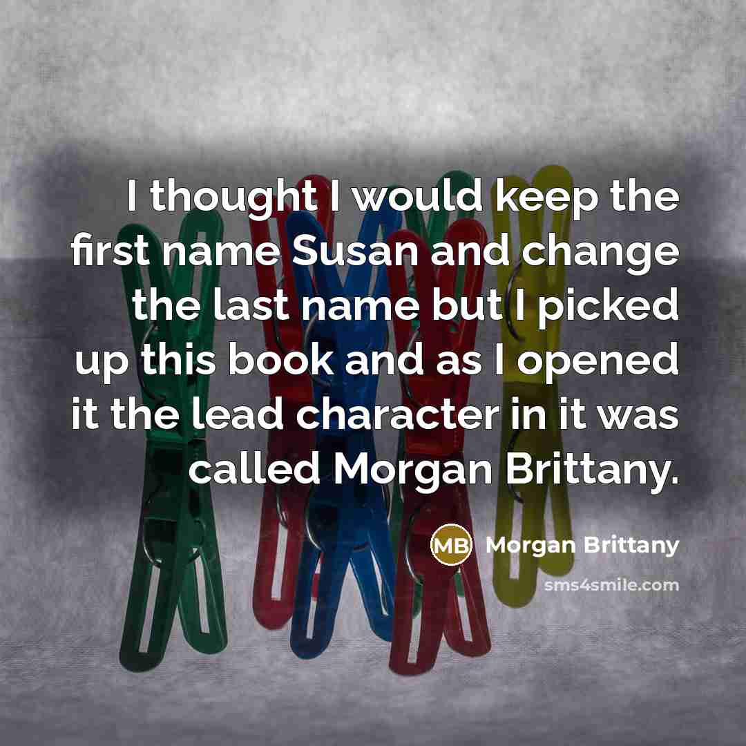 “I thought I would keep the first name Susan and change the last name but I picked up this book and as I opened it the lead character in it was called Morgan Brittany.” quote by Morgan Brittany