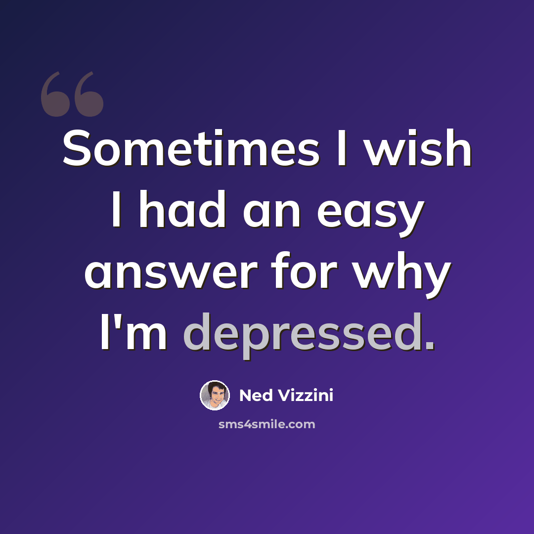 “Sometimes I wish I had an easy answer for why I'm depressed.” quote by Ned Vizzini