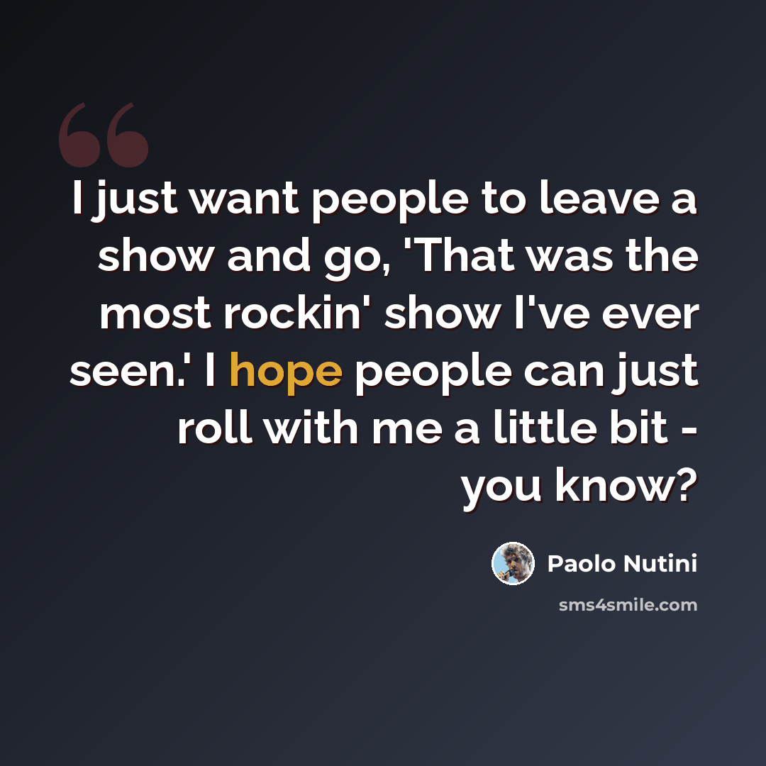 “I just want people to leave a show and go, 'That was the most rockin' show I've ever seen.' I hope people can just roll with me a little bit - you know?” quote by Paolo Nutini
