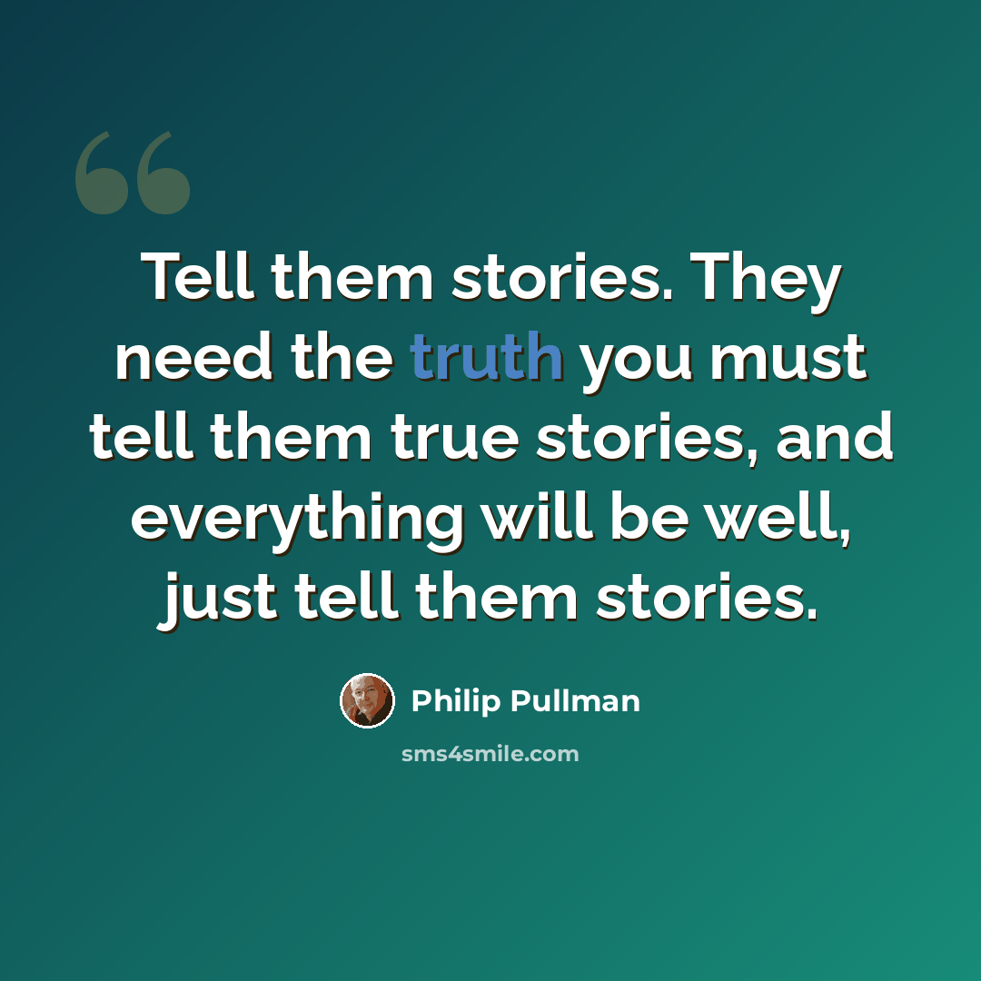 “Tell them stories. They need the truth you must tell them true stories, and everything will be well, just tell them stories.” quote by Philip Pullman