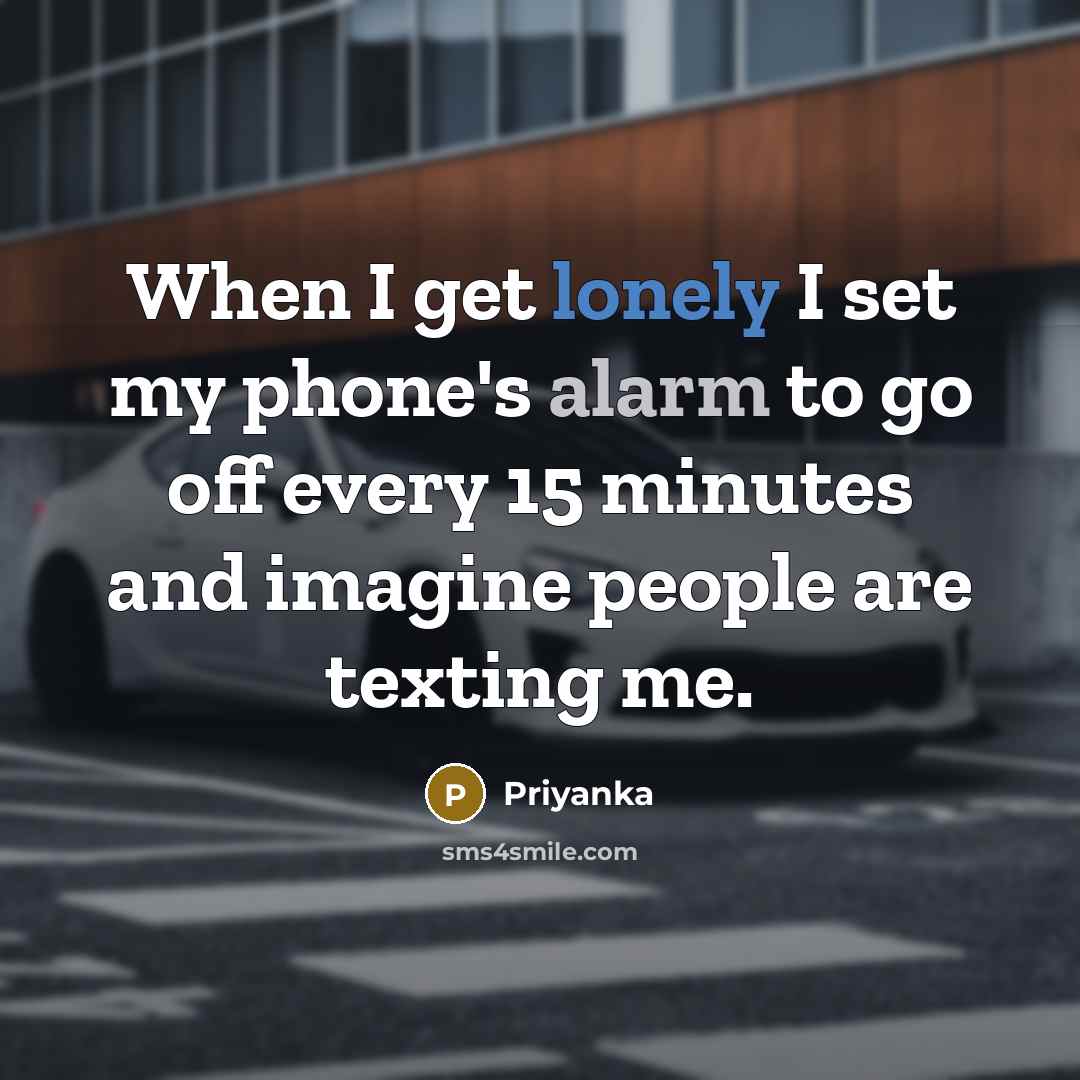 “When I get lonely I set my phone's alarm to go off every 15 minutes and imagine people are texting me.” quote by Priyanka