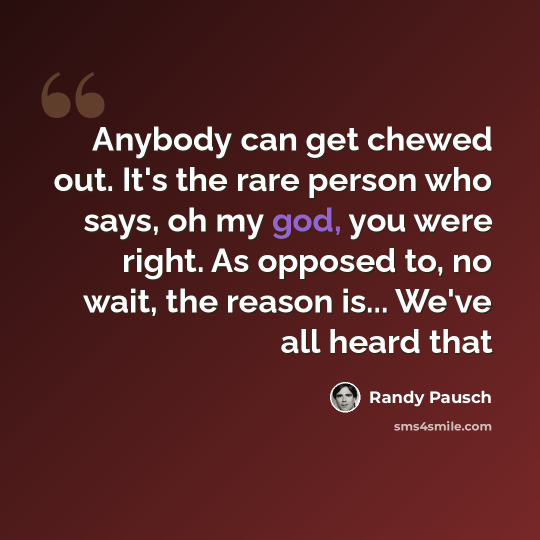 “Anybody can get chewed out. It's the rare person who says, oh my god, you were right. As opposed to, no wait, the reason is... We've all heard that” quote by Randy Pausch