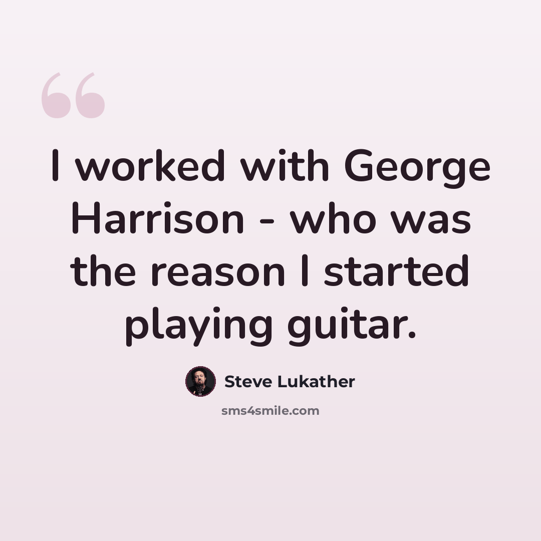 “I worked with George Harrison - who was the reason I started playing guitar.” quote by Steve Lukather