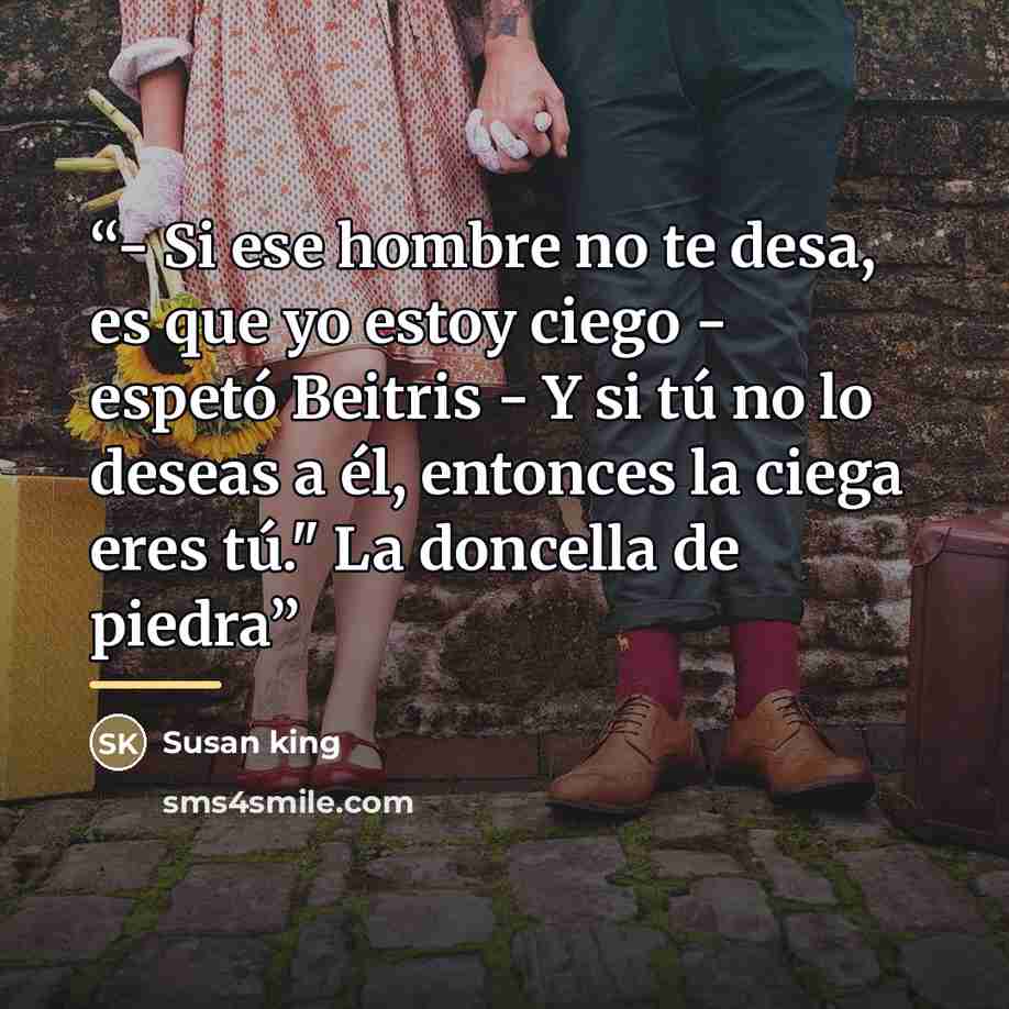 “- Si ese hombre no te desa, es que yo estoy ciego - espetó Beitris - Y si tú no lo deseas a él, entonces la ciega eres tú." La doncella de piedra” quote by Susan King