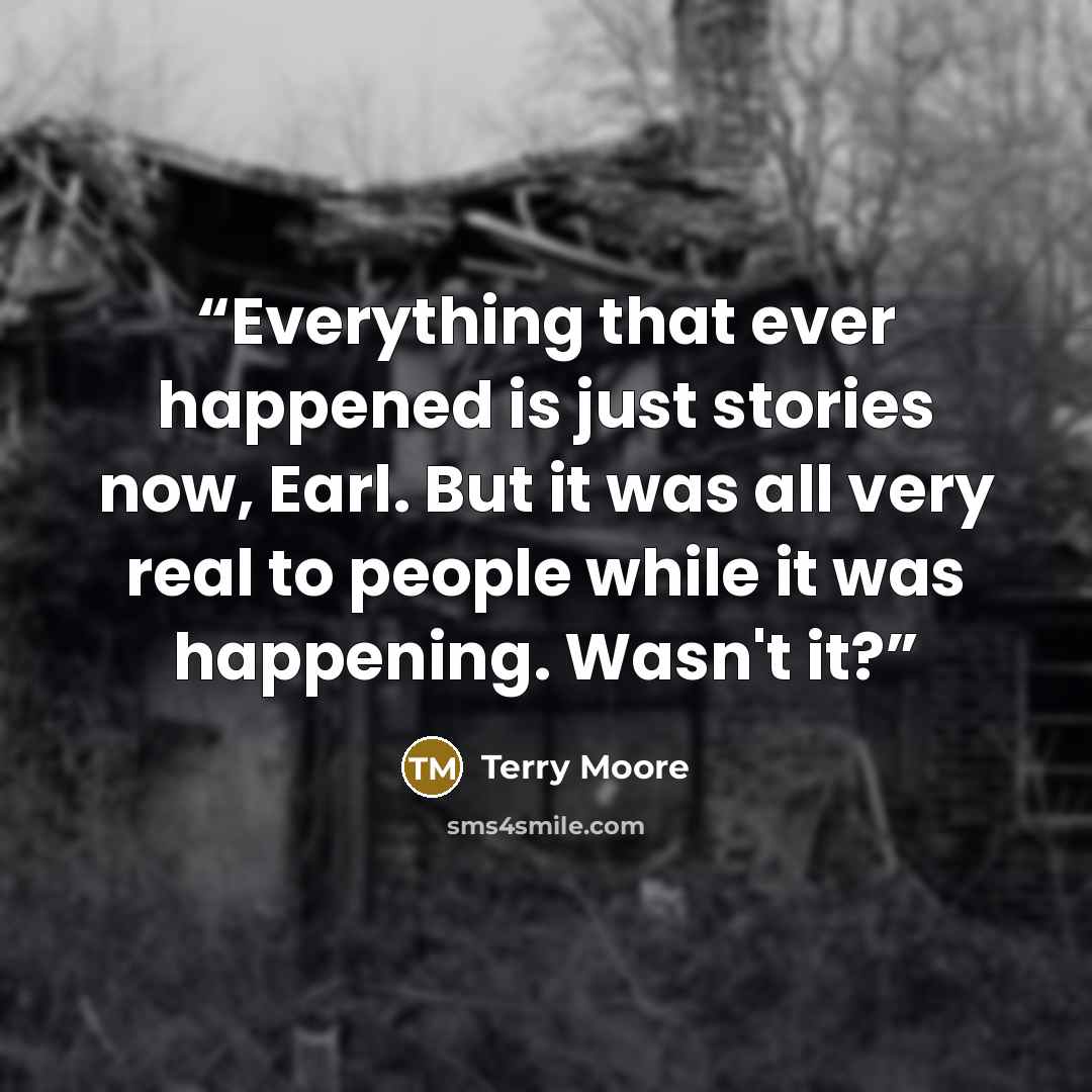 “Everything that ever happened is just stories now, Earl. But it was all very real to people while it was happening. Wasn't it?” quote by Terry Moore