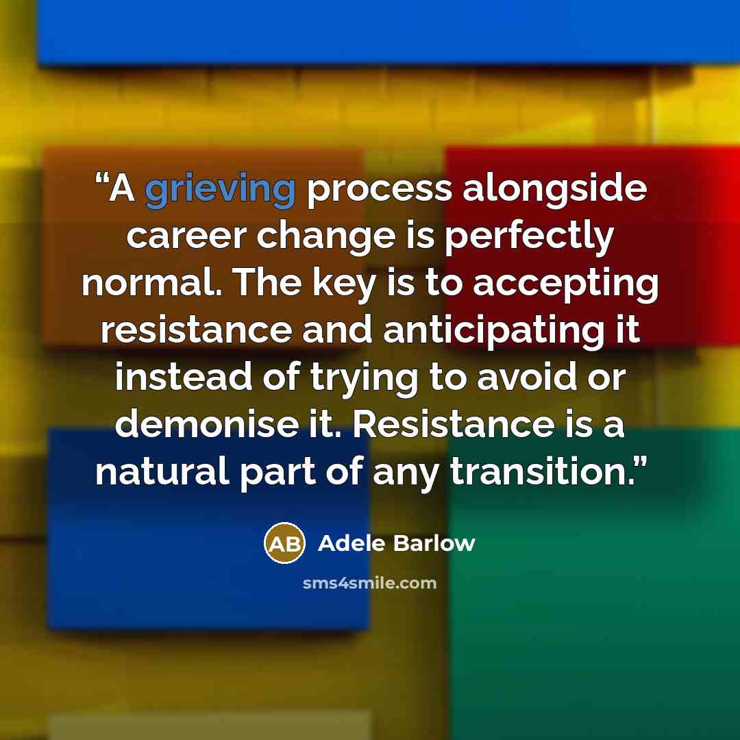 “A grieving process alongside career change is perfectly normal. The key is to accepting resistance and anticipating it instead of trying to avoid or demonise it. Resistance is a natural part of any transition.” quote by Adele Barlow