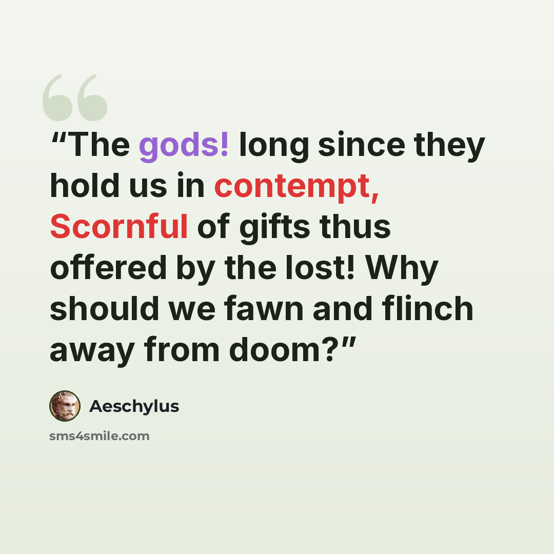 “The gods! long since they hold us in contempt, Scornful of gifts thus offered by the lost! Why should we fawn and flinch away from doom?” quote by Aeschylus