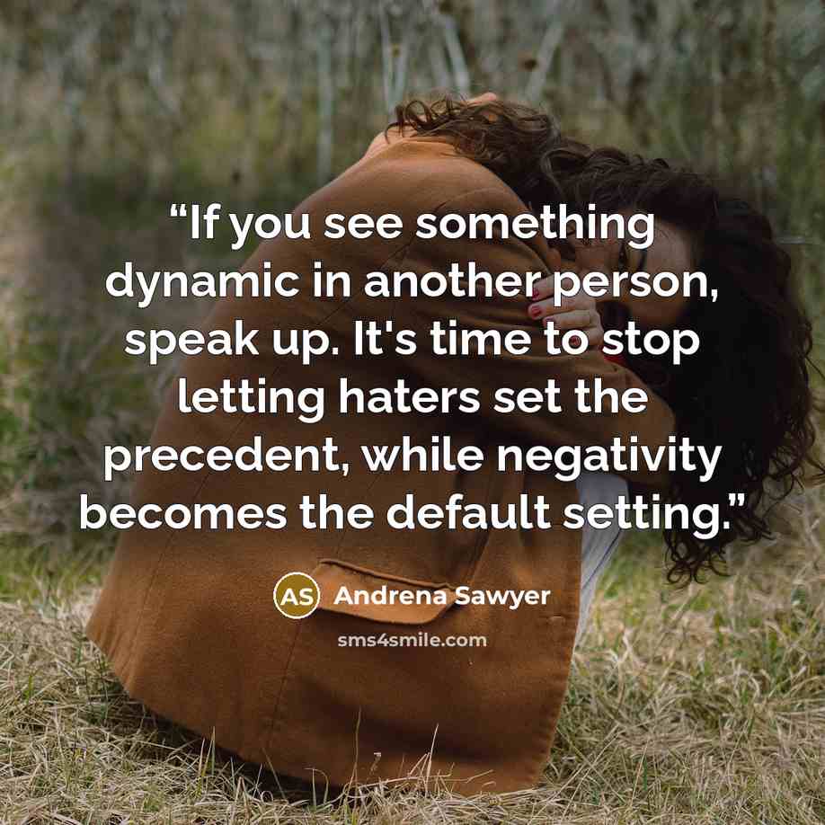 “If you see something dynamic in another person, speak up. It's time to stop letting haters set the precedent, while negativity becomes the default setting.” quote by Andrena Sawyer