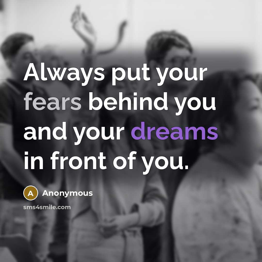“Always put your fears behind you and your dreams in front of you.” quote by Anonymous