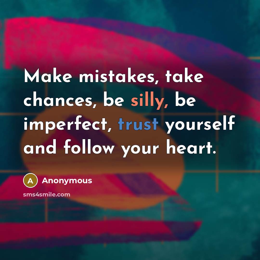 “Make mistakes, take chances, be silly, be imperfect, trust yourself and follow your heart.” quote by Anonymous